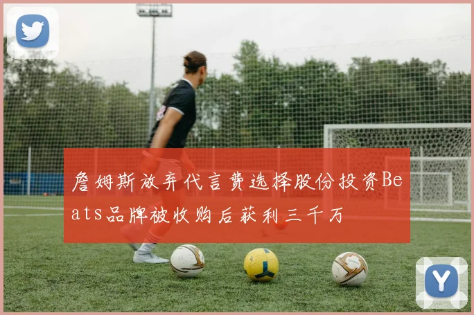 詹姆斯放弃代言费选择股份投资Beats品牌被收购后获利三千万