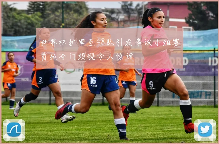 世界杯扩军至48队引发争议小组赛首轮冷门频现令人惊讶
