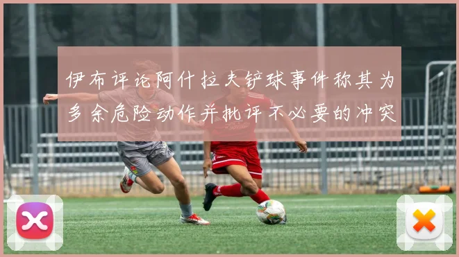 伊布评论阿什拉夫铲球事件称其为多余危险动作并批评不必要的冲突