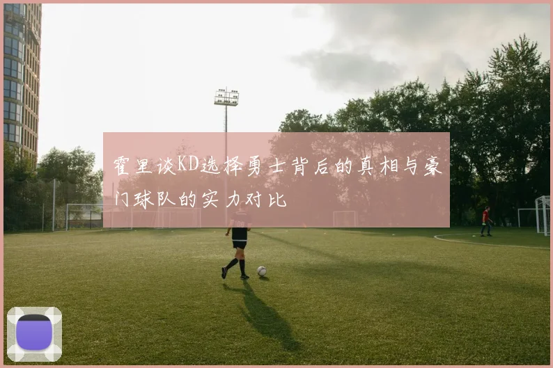霍里谈KD选择勇士背后的真相与豪门球队的实力对比