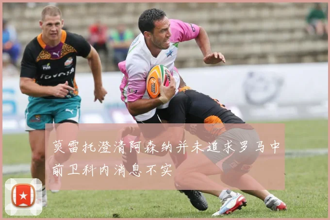 莫雷托澄清阿森纳并未追求罗马中前卫科内消息不实