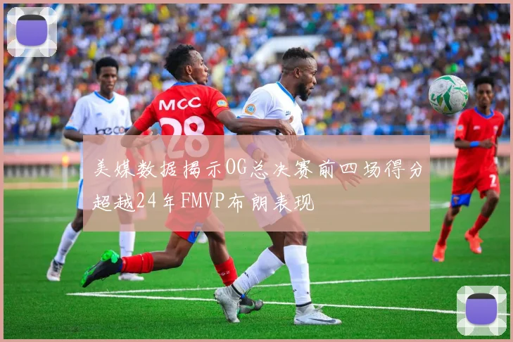 美媒数据揭示OG总决赛前四场得分超越24年FMVP布朗表现