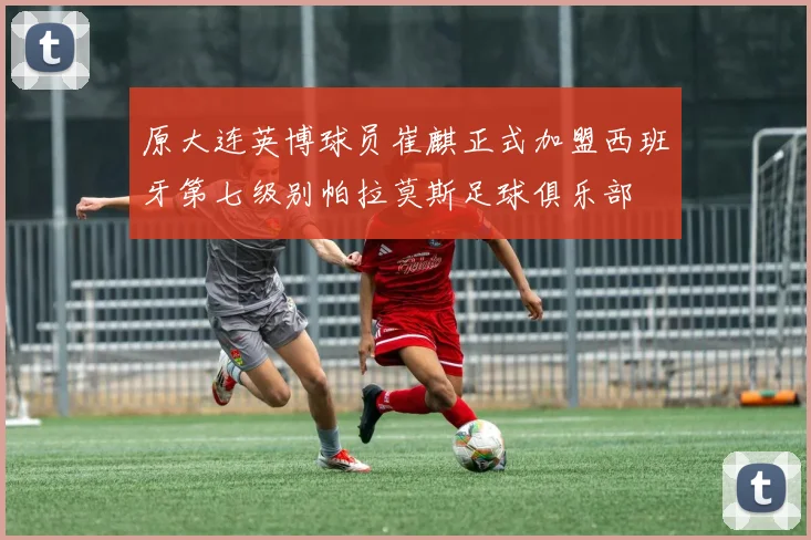 原大连英博球员崔麒正式加盟西班牙第七级别帕拉莫斯足球俱乐部