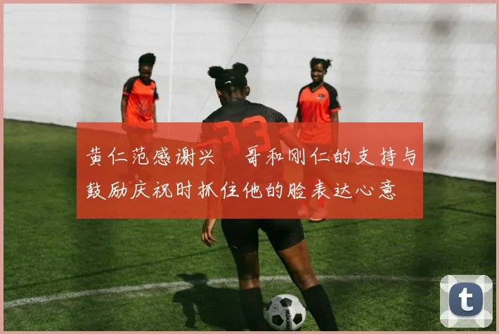 黄仁范感谢兴慜哥和刚仁的支持与鼓励庆祝时抓住他的脸表达心意