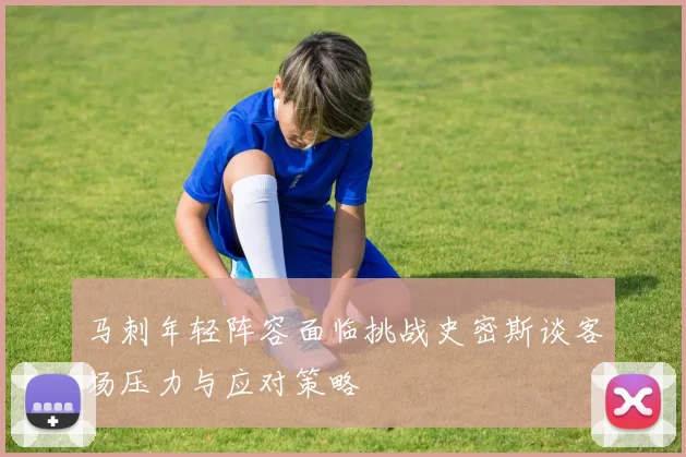 马刺年轻阵容面临挑战史密斯谈客场压力与应对策略