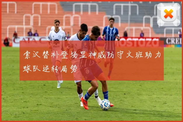 索汉替补登场显神威防守文班助力球队逆转局势