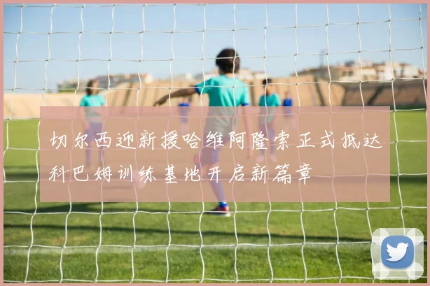 切尔西迎新援哈维阿隆索正式抵达科巴姆训练基地开启新篇章