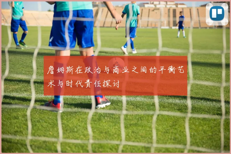 詹姆斯在政治与商业之间的平衡艺术与时代责任探讨
