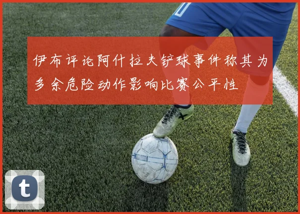 伊布评论阿什拉夫铲球事件称其为多余危险动作影响比赛公平性