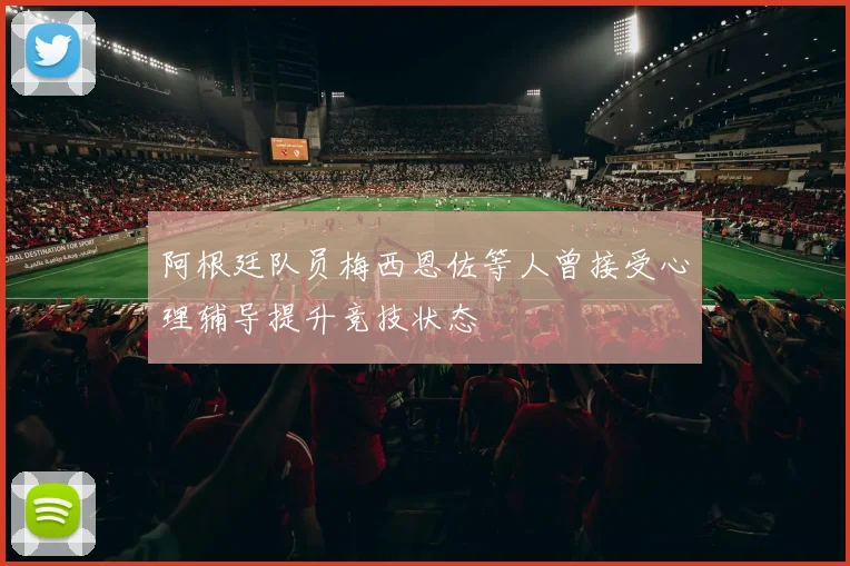 阿根廷队员梅西恩佐等人曾接受心理辅导提升竞技状态